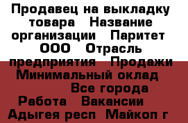 Продавец на выкладку товара › Название организации ­ Паритет, ООО › Отрасль предприятия ­ Продажи › Минимальный оклад ­ 18 000 - Все города Работа » Вакансии   . Адыгея респ.,Майкоп г.